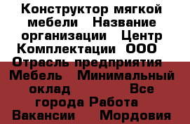 Конструктор мягкой мебели › Название организации ­ Центр Комплектации, ООО › Отрасль предприятия ­ Мебель › Минимальный оклад ­ 60 000 - Все города Работа » Вакансии   . Мордовия респ.